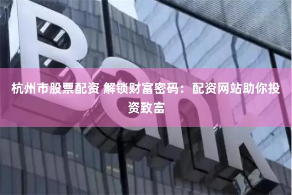 杭州市股票配资 解锁财富密码：配资网站助你投资致富