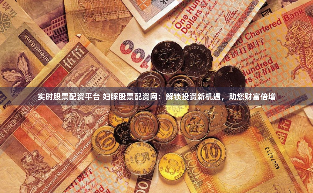 实时股票配资平台 妇睬股票配资网：解锁投资新机遇，助您财富倍增