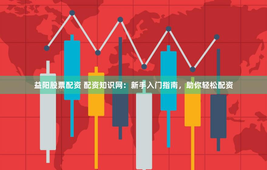 益阳股票配资 配资知识网：新手入门指南，助你轻松配资