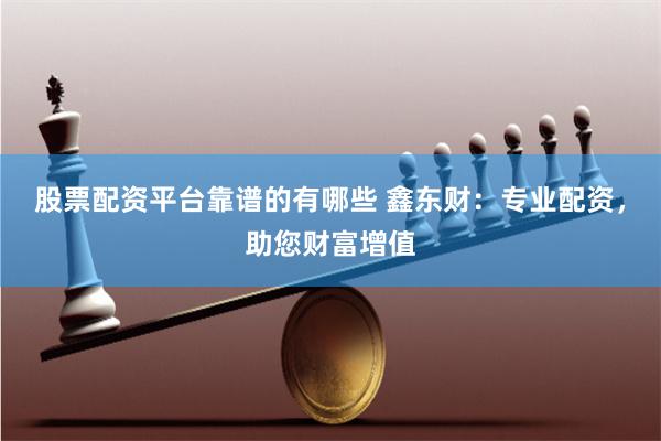 股票配资平台靠谱的有哪些 鑫东财：专业配资，助您财富增值