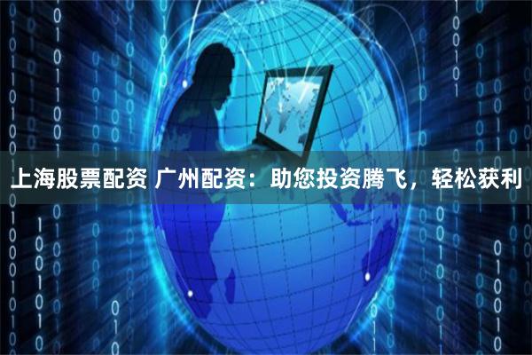 上海股票配资 广州配资：助您投资腾飞，轻松获利