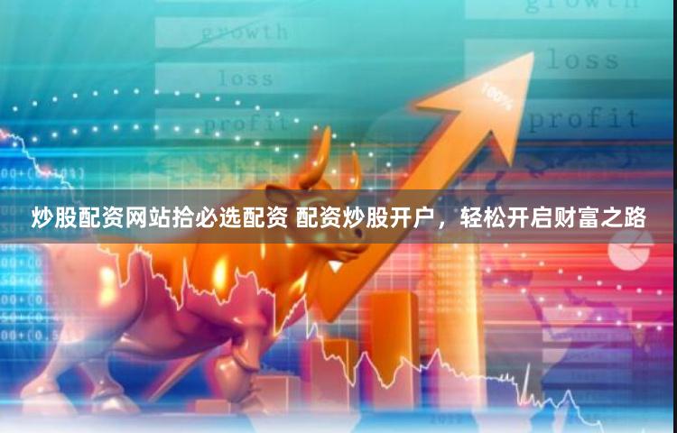 炒股配资网站拾必选配资 配资炒股开户，轻松开启财富之路