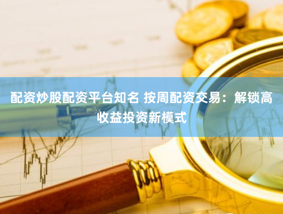 配资炒股配资平台知名 按周配资交易：解锁高收益投资新模式