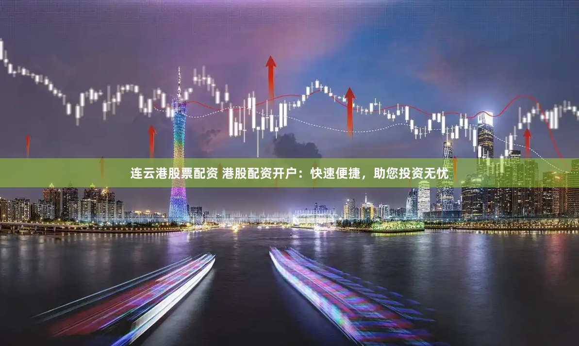 连云港股票配资 港股配资开户：快速便捷，助您投资无忧