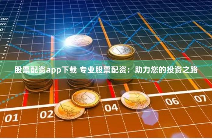 股票配资app下载 专业股票配资：助力您的投资之路