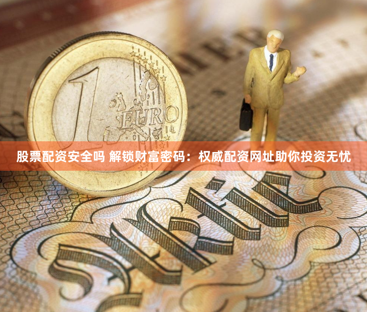 股票配资安全吗 解锁财富密码：权威配资网址助你投资无忧