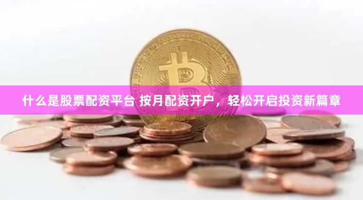 什么是股票配资平台 按月配资开户，轻松开启投资新篇章