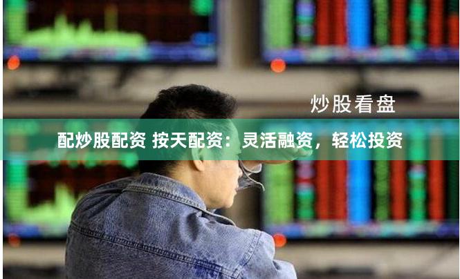配炒股配资 按天配资：灵活融资，轻松投资