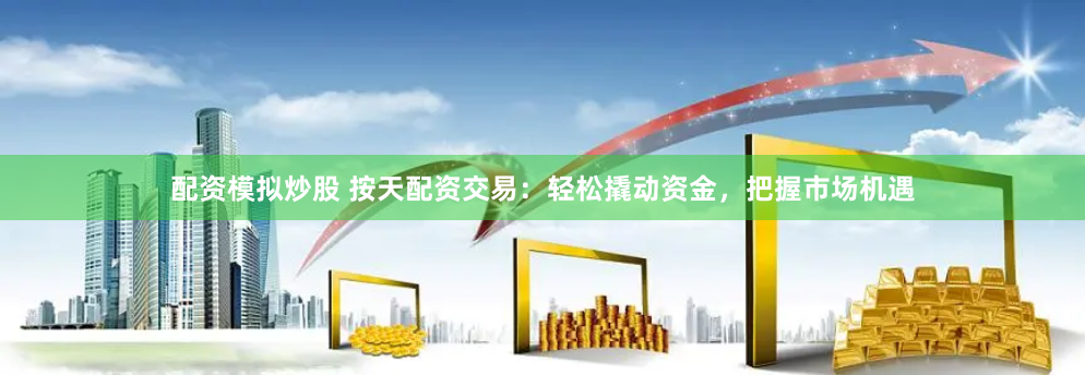 配资模拟炒股 按天配资交易：轻松撬动资金，把握市场机遇