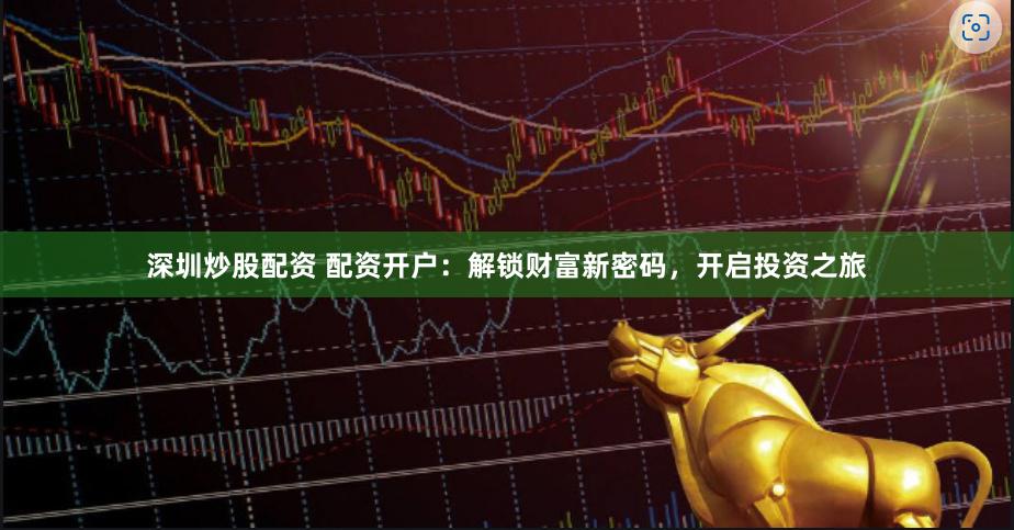 深圳炒股配资 配资开户：解锁财富新密码，开启投资之旅