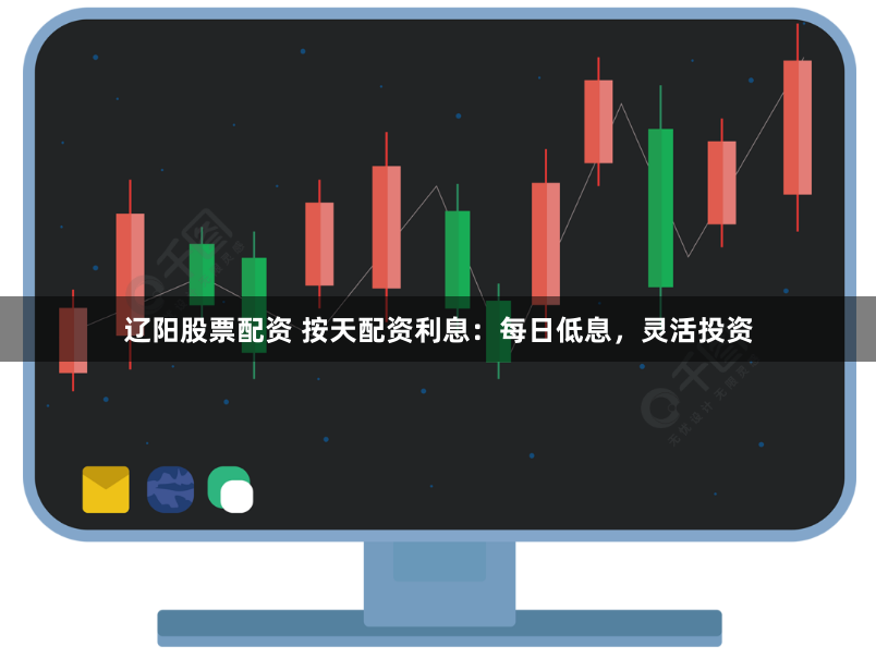 辽阳股票配资 按天配资利息：每日低息，灵活投资