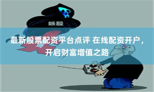 最新股票配资平台点评 在线配资开户，开启财富增值之路