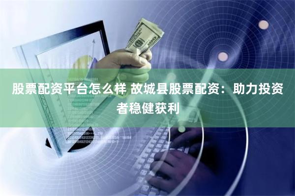 股票配资平台怎么样 故城县股票配资：助力投资者稳健获利