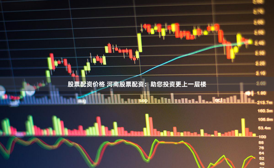 股票配资价格 河南股票配资：助您投资更上一层楼