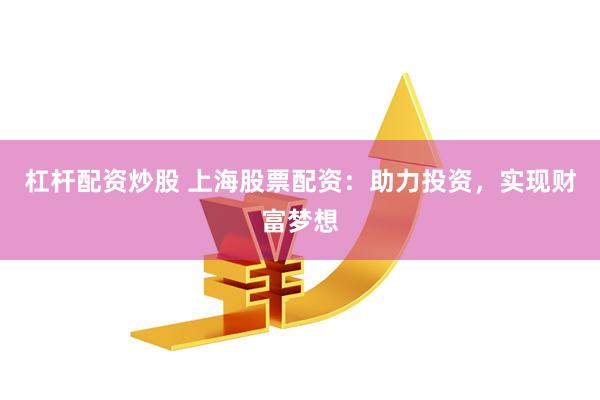 杠杆配资炒股 上海股票配资：助力投资，实现财富梦想