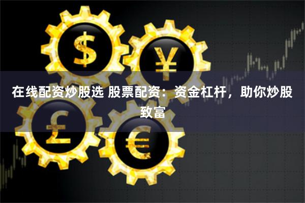 在线配资炒股选 股票配资：资金杠杆，助你炒股致富