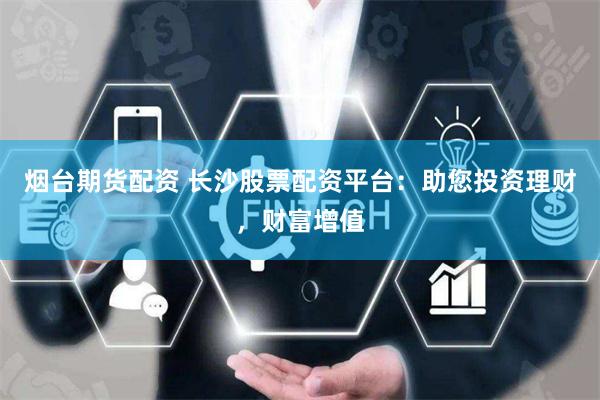 烟台期货配资 长沙股票配资平台：助您投资理财，财富增值