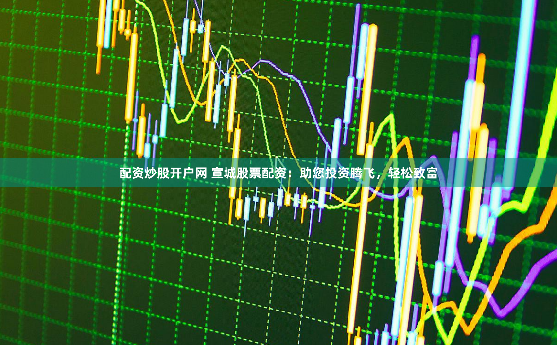 配资炒股开户网 宣城股票配资：助您投资腾飞，轻松致富