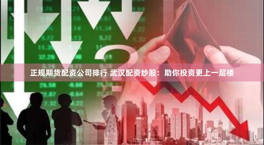 正规期货配资公司排行 武汉配资炒股：助你投资更上一层楼