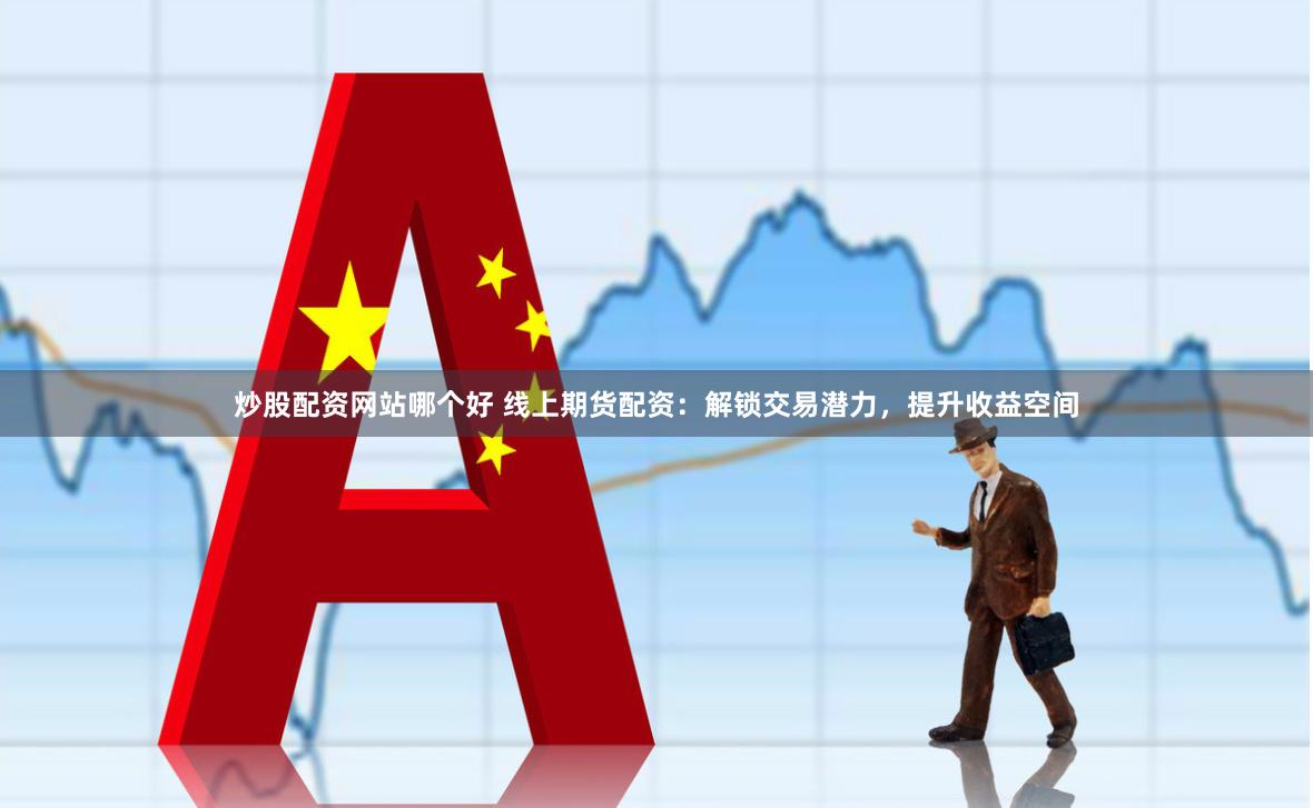 炒股配资网站哪个好 线上期货配资：解锁交易潜力，提升收益空间