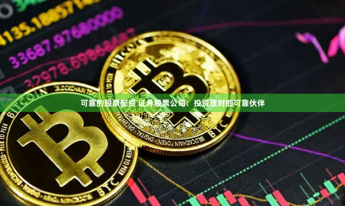 可靠的股票配资 证券股票公司：投资理财的可靠伙伴