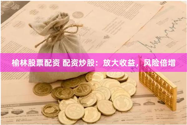 榆林股票配资 配资炒股：放大收益，风险倍增