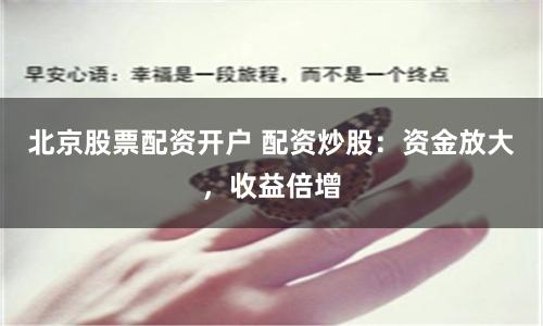 北京股票配资开户 配资炒股：资金放大，收益倍增