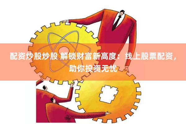配资炒股炒股 解锁财富新高度：线上股票配资，助你投资无忧