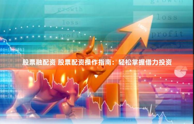 股票融配资 股票配资操作指南：轻松掌握借力投资