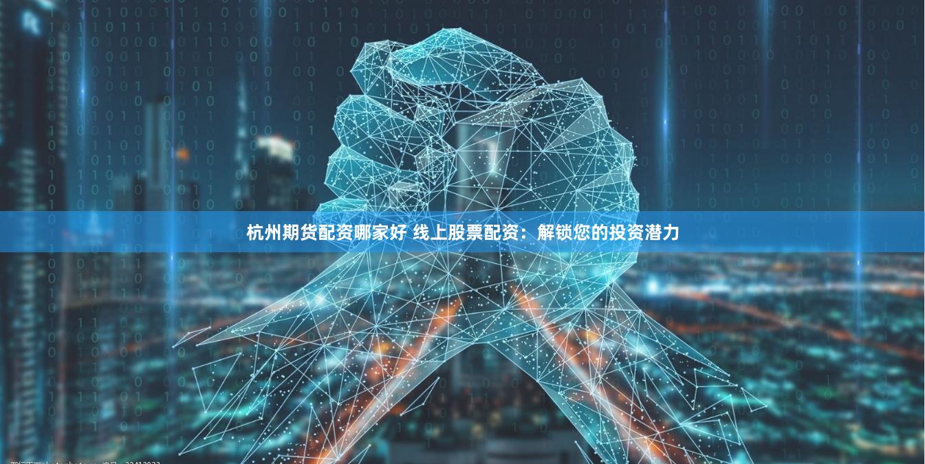 杭州期货配资哪家好 线上股票配资：解锁您的投资潜力