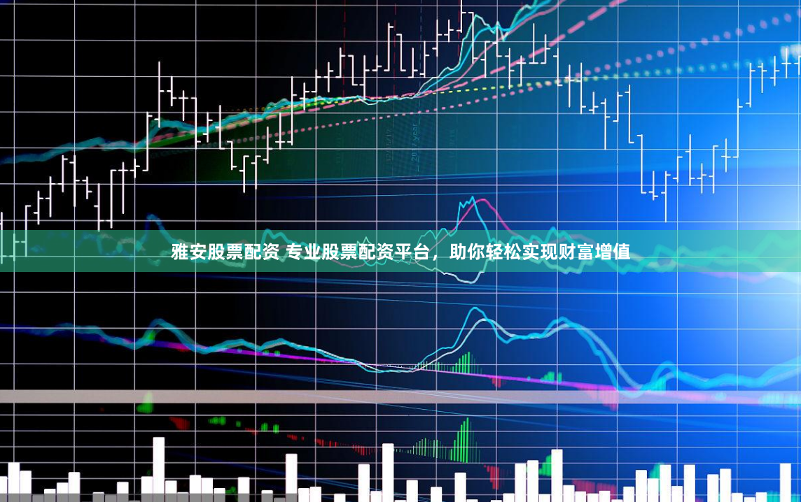 雅安股票配资 专业股票配资平台，助你轻松实现财富增值