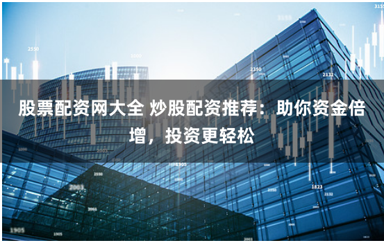 股票配资网大全 炒股配资推荐：助你资金倍增，投资更轻松