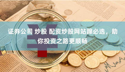 证券公司 炒股 配资炒股网站蹿必选，助你投资之路更顺畅