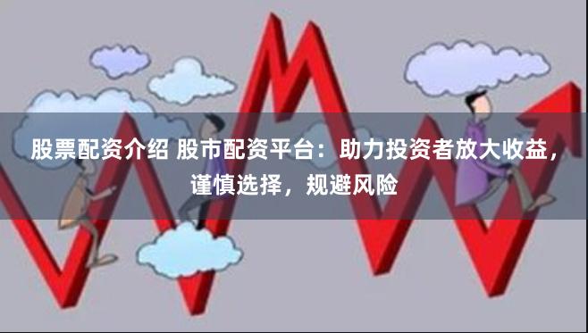 股票配资介绍 股市配资平台：助力投资者放大收益，谨慎选择，规避风险