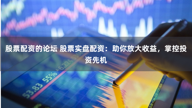 股票配资的论坛 股票实盘配资：助你放大收益，掌控投资先机