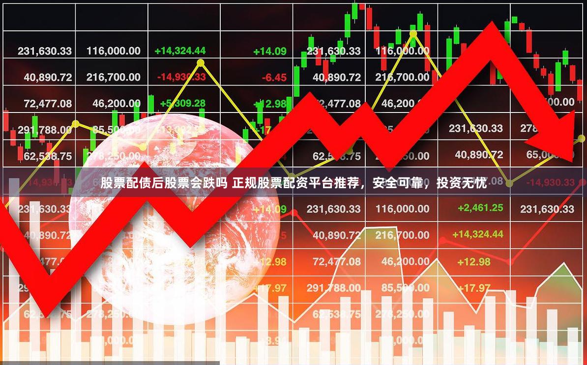 股票配债后股票会跌吗 正规股票配资平台推荐，安全可靠，投资无忧