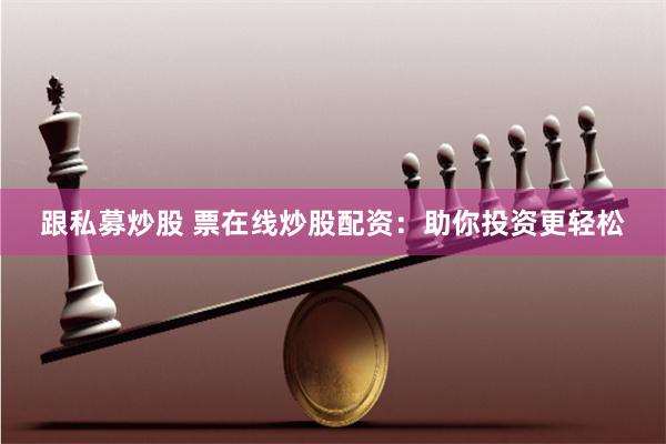 跟私募炒股 票在线炒股配资：助你投资更轻松
