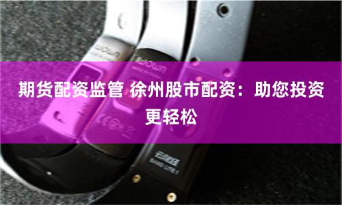 期货配资监管 徐州股市配资：助您投资更轻松
