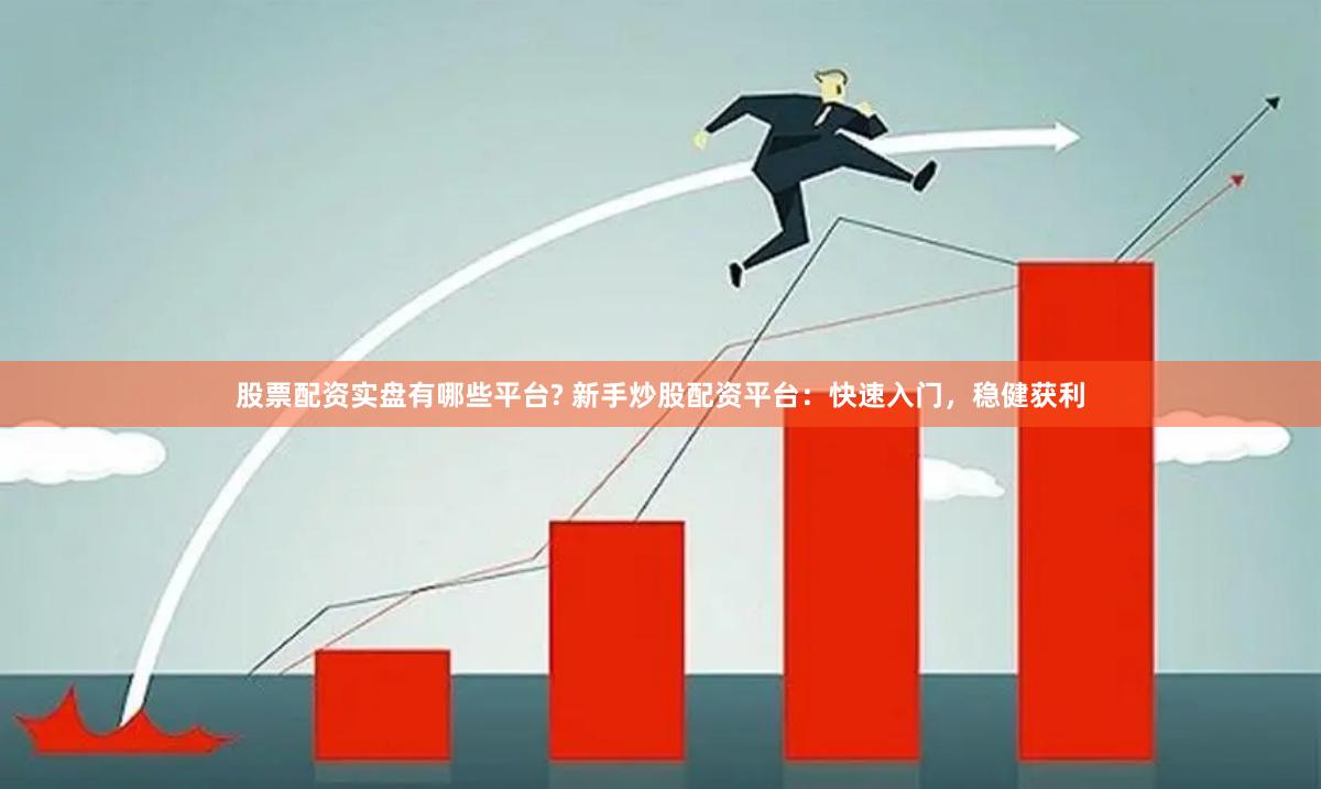股票配资实盘有哪些平台? 新手炒股配资平台：快速入门，稳健获利
