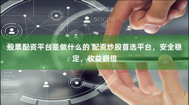 股票配资平台是做什么的 配资炒股首选平台，安全稳定，收益翻倍