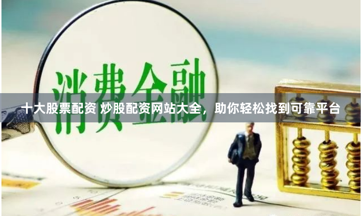 十大股票配资 炒股配资网站大全，助你轻松找到可靠平台