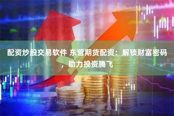 配资炒股交易软件 东营期货配资：解锁财富密码，助力投资腾飞