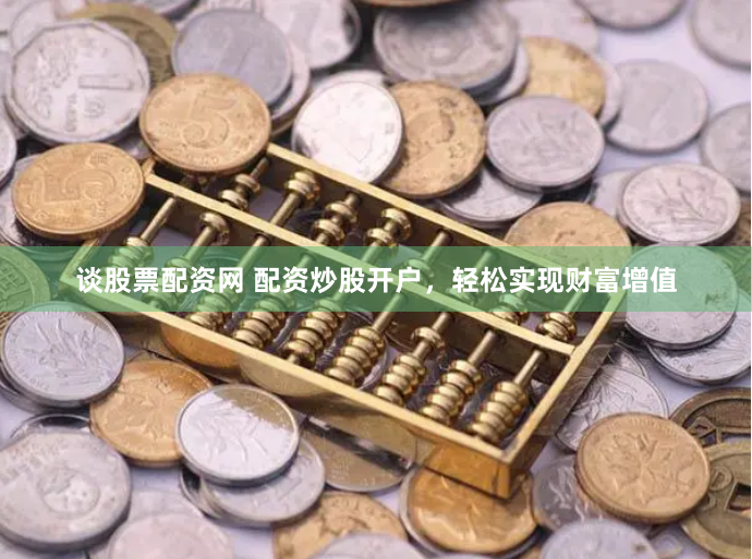 谈股票配资网 配资炒股开户，轻松实现财富增值