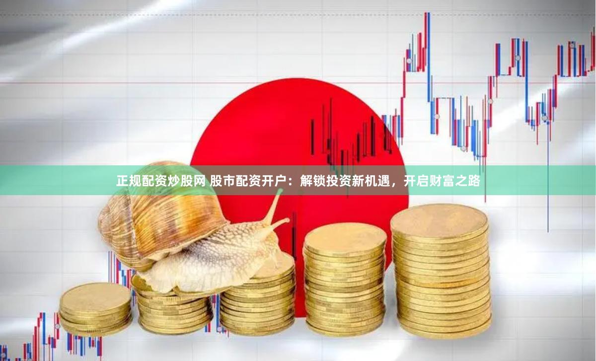 正规配资炒股网 股市配资开户：解锁投资新机遇，开启财富之路