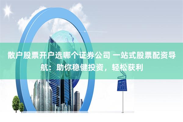 散户股票开户选哪个证券公司 一站式股票配资导航：助你稳健投资，轻松获利