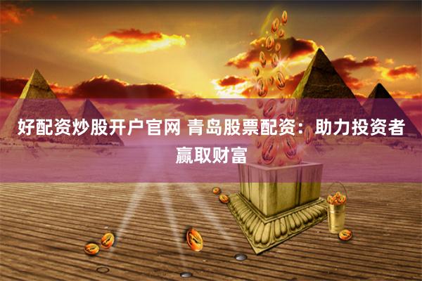 好配资炒股开户官网 青岛股票配资：助力投资者赢取财富
