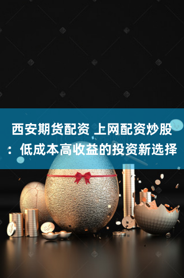 西安期货配资 上网配资炒股：低成本高收益的投资新选择