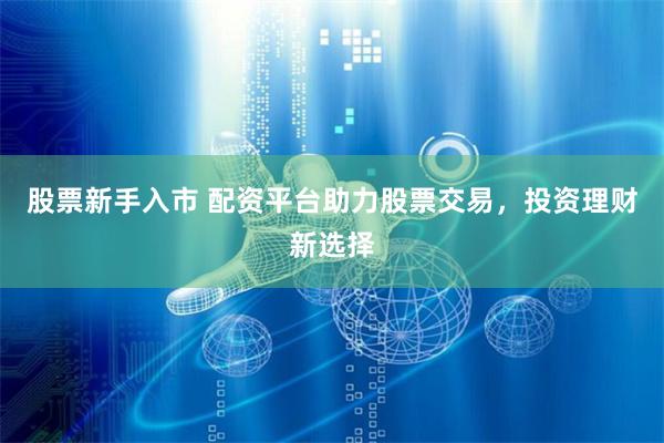 股票新手入市 配资平台助力股票交易，投资理财新选择