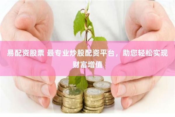 易配资股票 最专业炒股配资平台，助您轻松实现财富增值