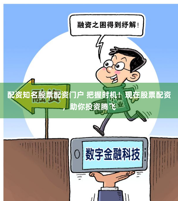 配资知名股票配资门户 把握时机！现在股票配资，助你投资腾飞